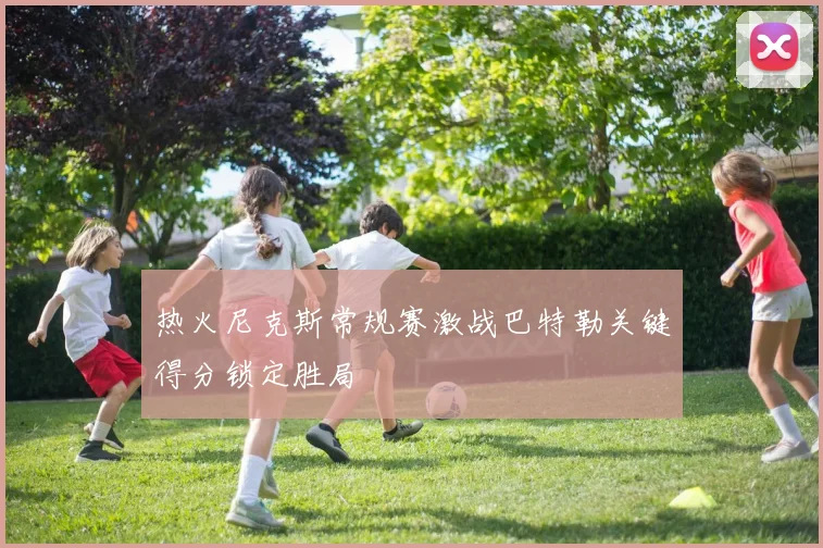 热火尼克斯常规赛激战巴特勒关键得分锁定胜局