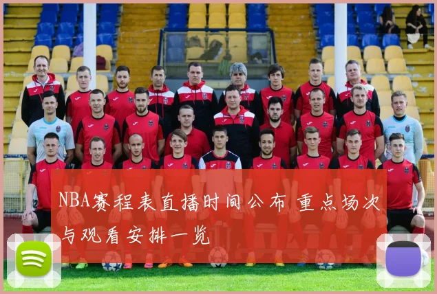 NBA赛程表直播时间公布 重点场次与观看安排一览