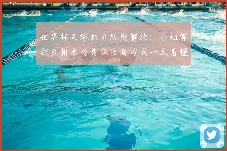 世界杯足球积分规则解读：小组赛积分排名与晋级出局方式一文看懂