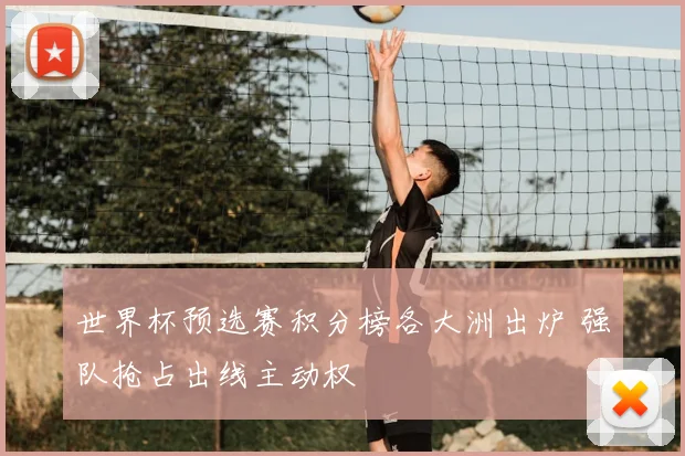 世界杯预选赛积分榜各大洲出炉 强队抢占出线主动权