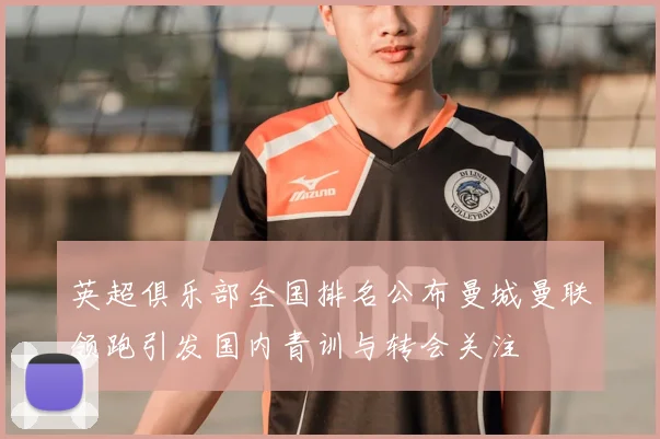 英超俱乐部全国排名公布曼城曼联领跑引发国内青训与转会关注