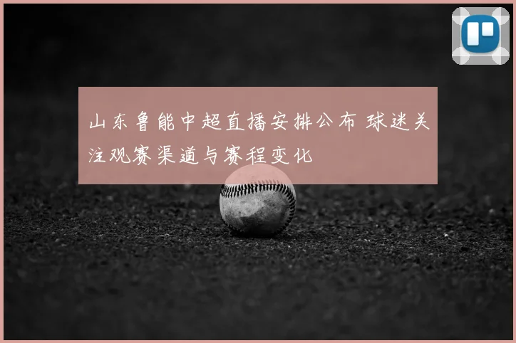 山东鲁能中超直播安排公布 球迷关注观赛渠道与赛程变化