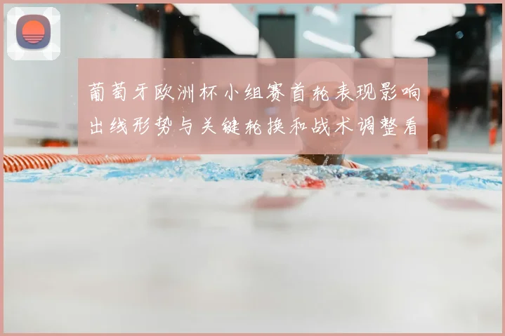 葡萄牙欧洲杯小组赛首轮表现影响出线形势与关键轮换和战术调整看点