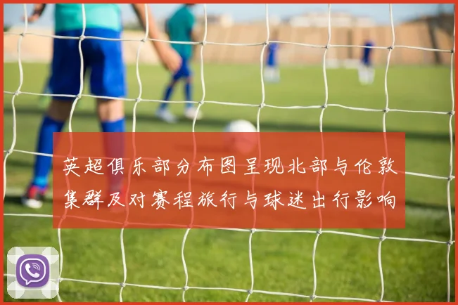 英超俱乐部分布图呈现北部与伦敦集群及对赛程旅行与球迷出行影响