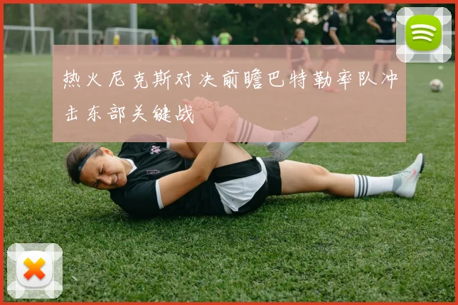 热火尼克斯对决前瞻巴特勒率队冲击东部关键战