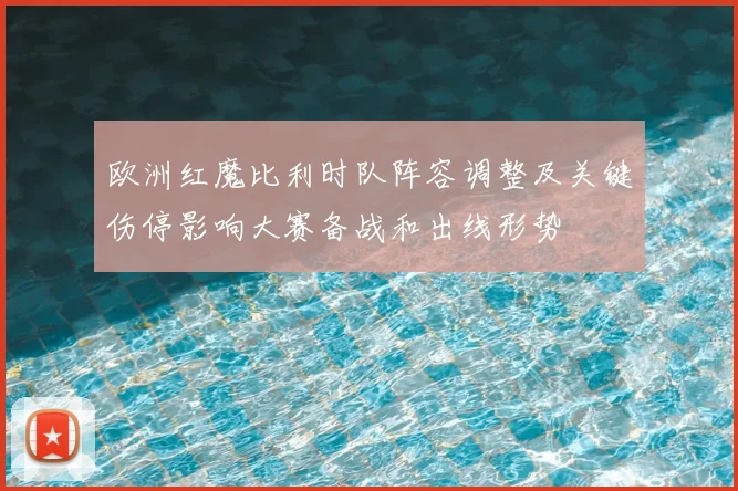 欧洲红魔比利时队阵容调整及关键伤停影响大赛备战和出线形势