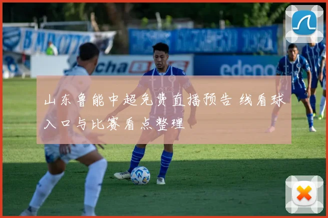 山东鲁能中超免费直播预告 线看球入口与比赛看点整理