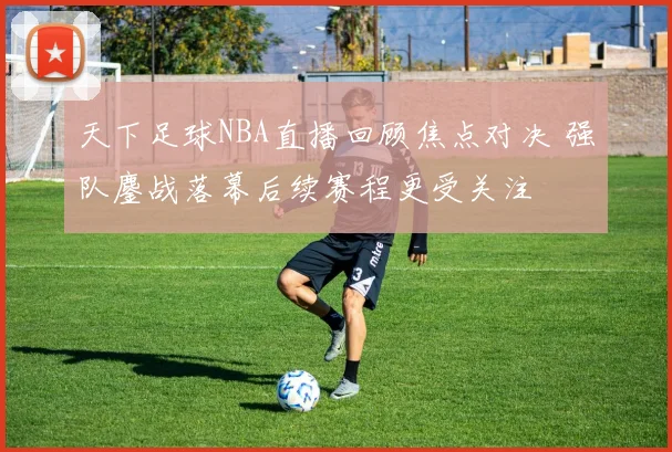 天下足球NBA直播回顾焦点对决 强队鏖战落幕后续赛程更受关注