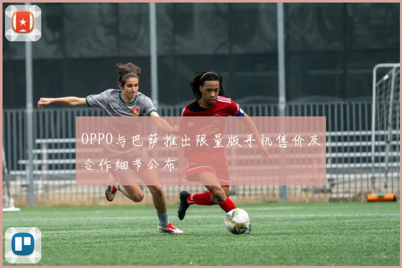 OPPO与巴萨推出限量版手机售价及合作细节公布