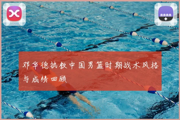 邓华德执教中国男篮时期战术风格与成绩回顾