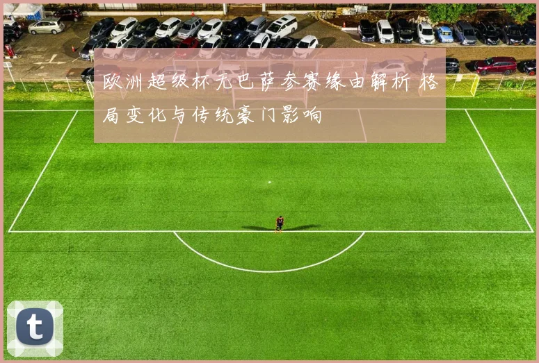 欧洲超级杯无巴萨参赛缘由解析 格局变化与传统豪门影响