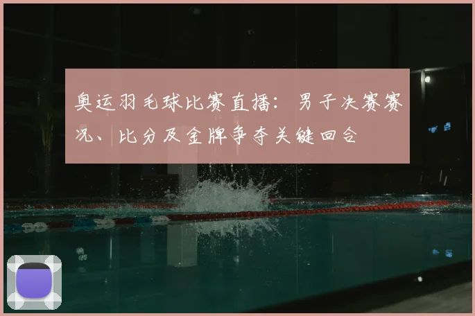 奥运羽毛球比赛直播：男子决赛赛况、比分及金牌争夺关键回合