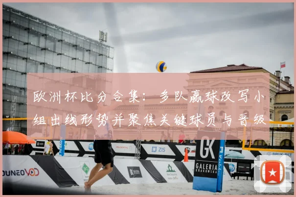欧洲杯比分合集：多队赢球改写小组出线形势并聚焦关键球员与晋级概率