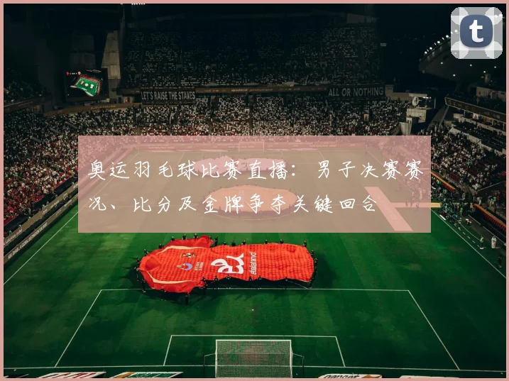 奥运羽毛球比赛直播：男子决赛赛况、比分及金牌争夺关键回合