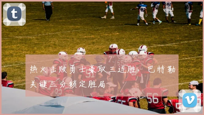 热火击败勇士豪取三连胜，巴特勒关键三分锁定胜局