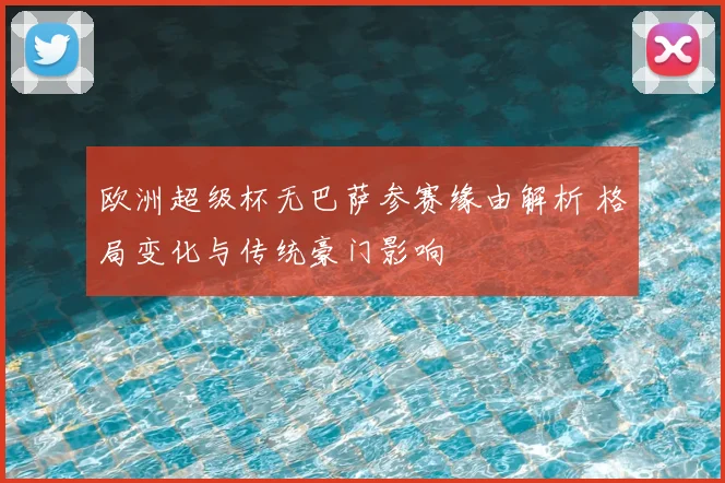 欧洲超级杯无巴萨参赛缘由解析 格局变化与传统豪门影响