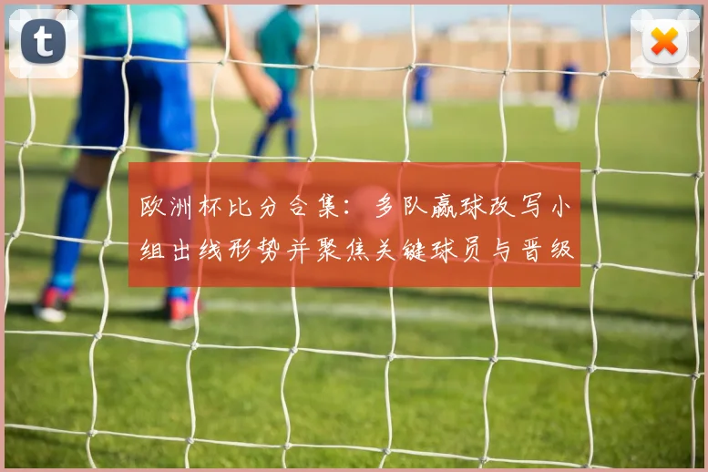 欧洲杯比分合集：多队赢球改写小组出线形势并聚焦关键球员与晋级概率