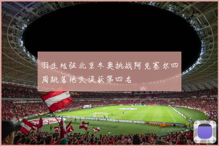 羽生结弦北京冬奥挑战阿克塞尔四周跳落地失误获第四名