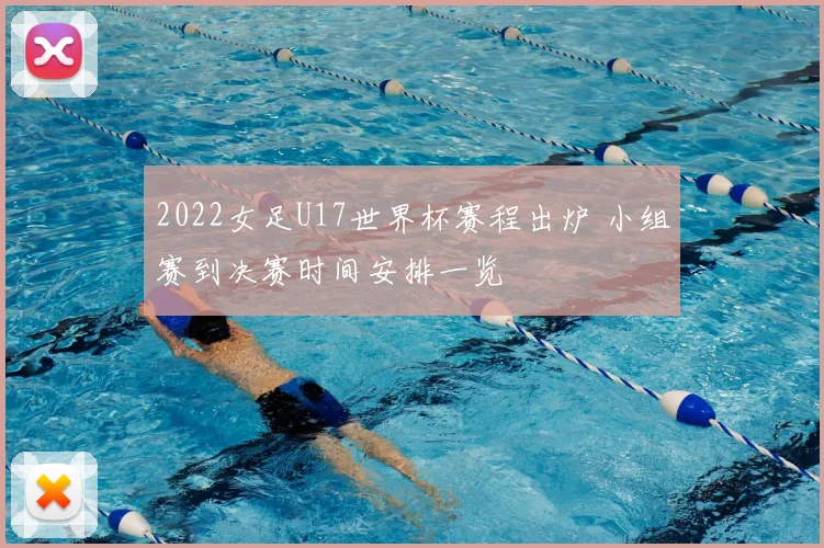 2022女足U17世界杯赛程出炉 小组赛到决赛时间安排一览