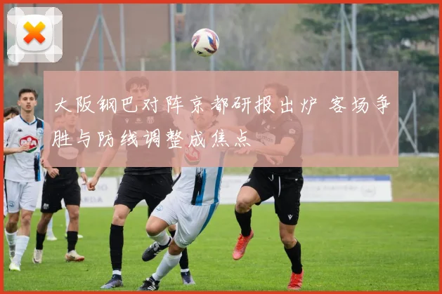 大阪钢巴对阵京都研报出炉 客场争胜与防线调整成焦点