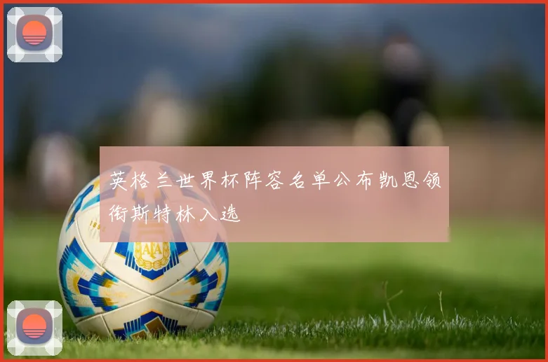 英格兰世界杯阵容名单公布凯恩领衔斯特林入选