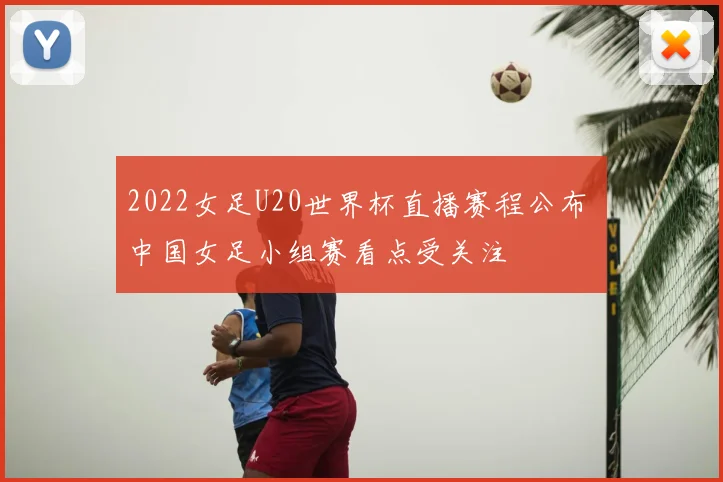 2022女足U20世界杯直播赛程公布 中国女足小组赛看点受关注