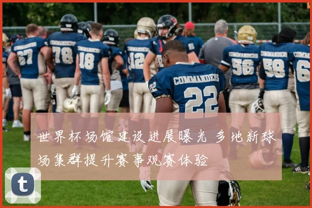 世界杯场馆建设进展曝光 多地新球场集群提升赛事观赛体验