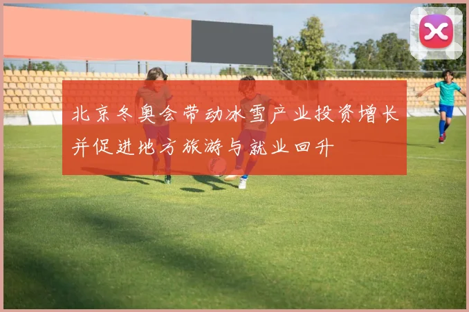北京冬奥会带动冰雪产业投资增长并促进地方旅游与就业回升