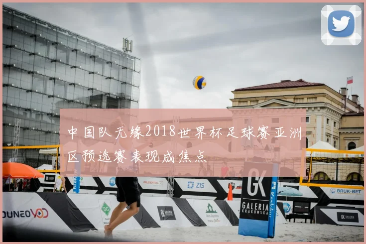 中国队无缘2018世界杯足球赛亚洲区预选赛表现成焦点