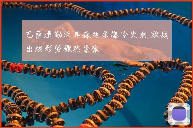 巴萨遭勒沃库森绝杀爆冷失利 欧战出线形势骤然紧张