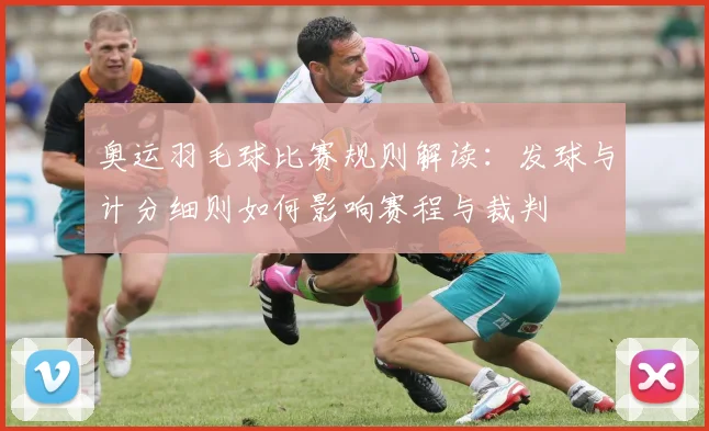 奥运羽毛球比赛规则解读：发球与计分细则如何影响赛程与裁判