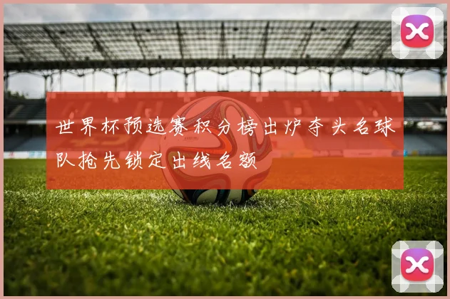 世界杯预选赛积分榜出炉夺头名球队抢先锁定出线名额