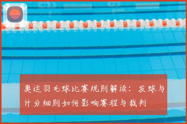 奥运羽毛球比赛规则解读：发球与计分细则如何影响赛程与裁判