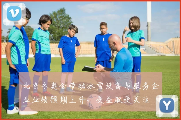 北京冬奥会带动冰雪设备与服务企业业绩预期上升，受益股受关注