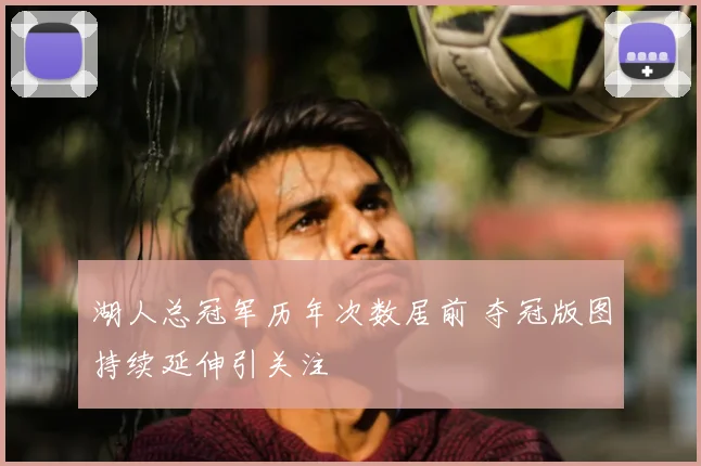 湖人总冠军历年次数居前 夺冠版图持续延伸引关注