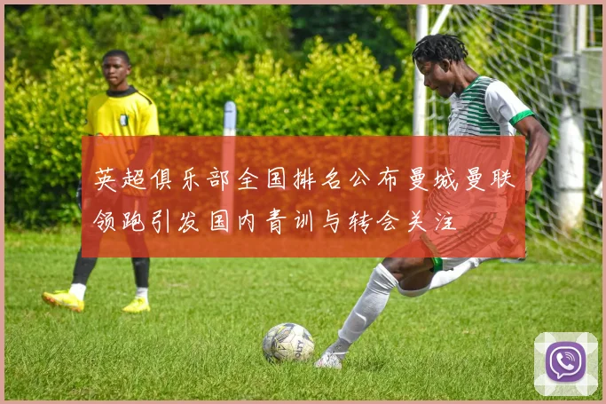 英超俱乐部全国排名公布曼城曼联领跑引发国内青训与转会关注