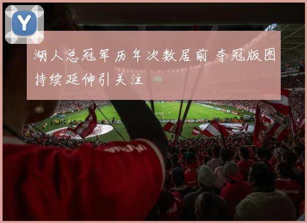 湖人总冠军历年次数居前 夺冠版图持续延伸引关注