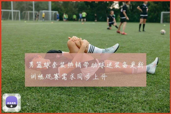 男篮球套装热销带动球迷装备更新 训练观赛需求同步上升