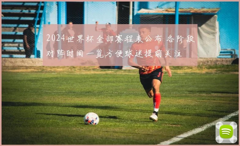 2024世界杯全部赛程表公布 各阶段对阵时间一览方便球迷提前关注