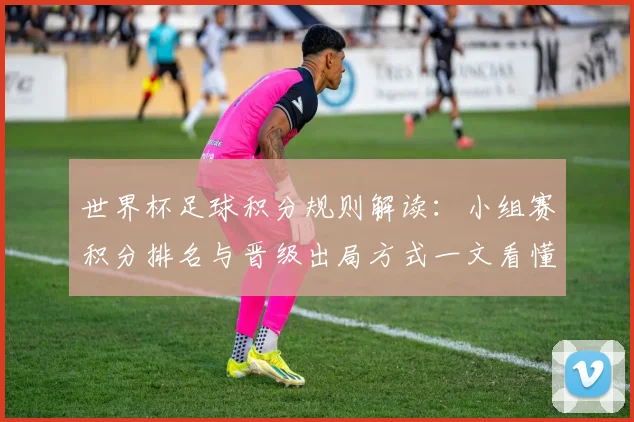 世界杯足球积分规则解读：小组赛积分排名与晋级出局方式一文看懂