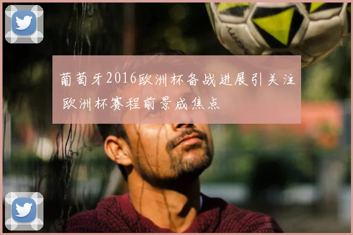 葡萄牙2016欧洲杯备战进展引关注 欧洲杯赛程前景成焦点