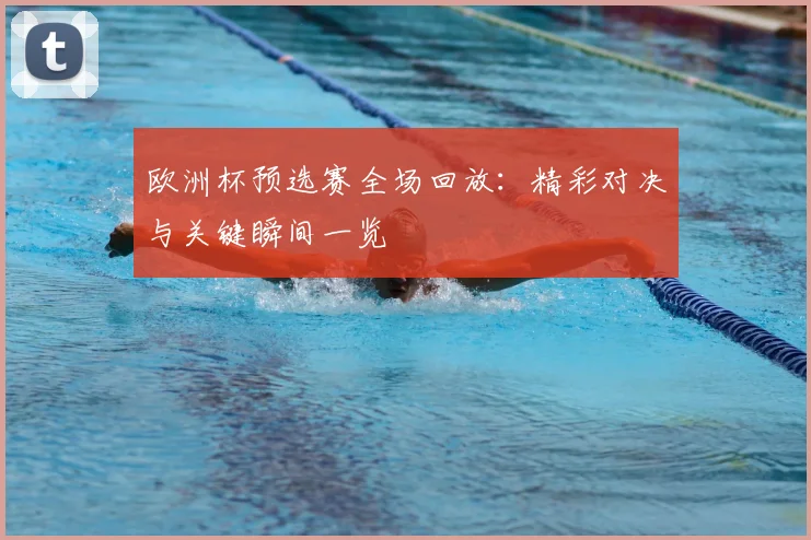 欧洲杯预选赛全场回放:精彩对决与关键瞬间一览