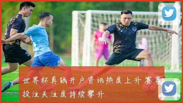 世界杯真钱开户资讯热度上升 赛事投注关注度持续攀升