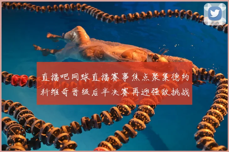 直播吧网球直播赛事焦点聚集德约科维奇晋级后半决赛再迎强敌挑战