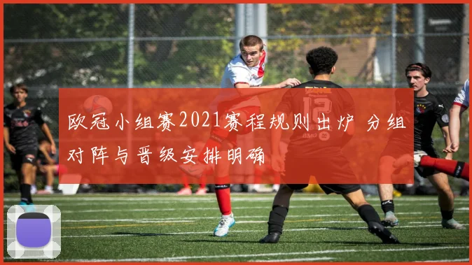 欧冠小组赛2021赛程规则出炉 分组对阵与晋级安排明确
