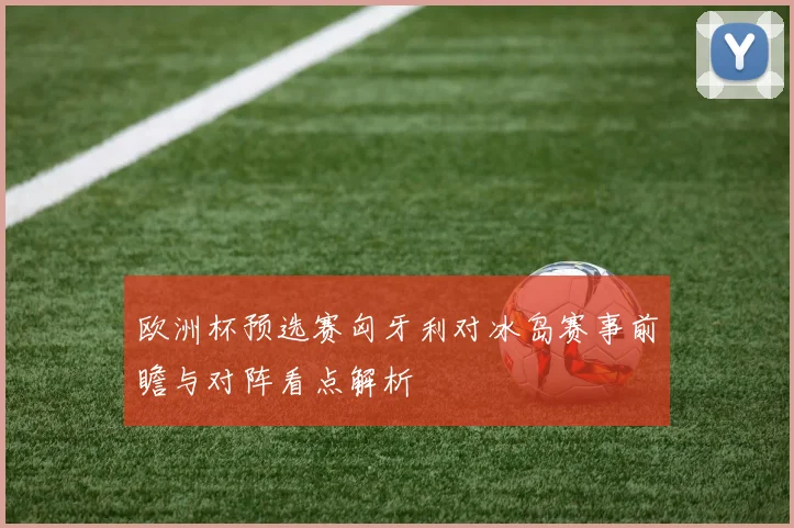 欧洲杯预选赛匈牙利对冰岛赛事前瞻与对阵看点解析
