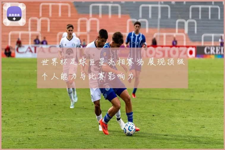世界杯足球巨星亮相赛场 展现顶级个人能力与比赛影响力