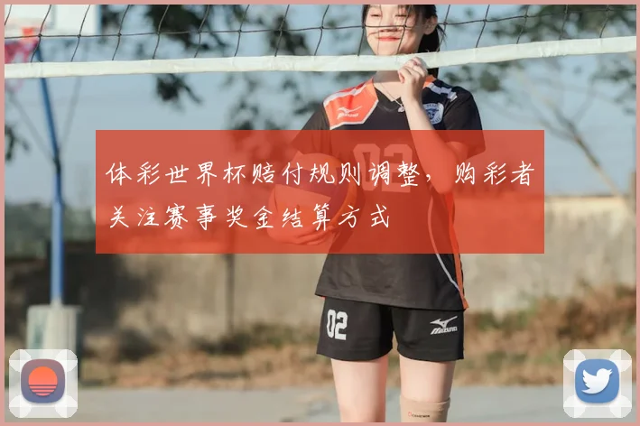 体彩世界杯赔付规则调整,购彩者关注赛事奖金结算方式