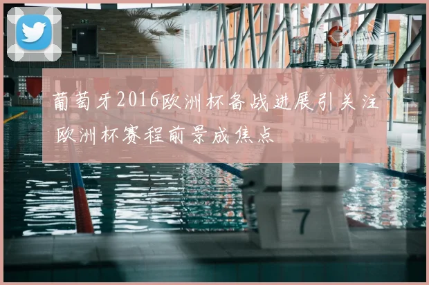 葡萄牙2016欧洲杯备战进展引关注 欧洲杯赛程前景成焦点